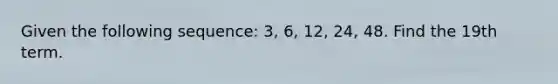 Given the following sequence: 3, 6, 12, 24, 48. Find the 19th term.