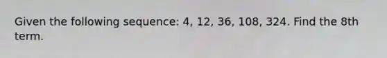 Given the following sequence: 4, 12, 36, 108, 324. Find the 8th term.