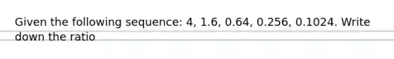 Given the following sequence: 4, 1.6, 0.64, 0.256, 0.1024. Write down the ratio