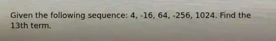 Given the following sequence: 4, -16, 64, -256, 1024. Find the 13th term.