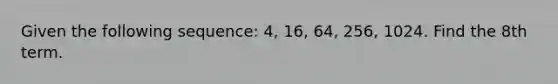 Given the following sequence: 4, 16, 64, 256, 1024. Find the 8th term.