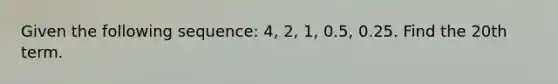 Given the following sequence: 4, 2, 1, 0.5, 0.25. Find the 20th term.