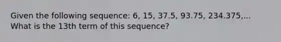 Given the following sequence: 6, 15, 37.5, 93.75, 234.375,... What is the 13th term of this sequence?