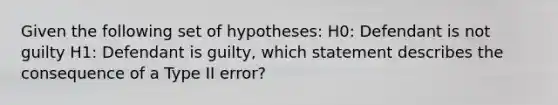 Given the following set of hypotheses: H0: Defendant is not guilty H1: Defendant is guilty, which statement describes the consequence of a Type II error?