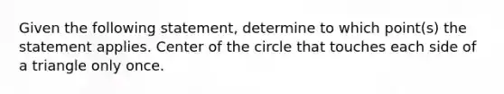 Given the following​ statement, determine to which​ point(s) the statement applies. Center of the circle that touches each side of a triangle only once.