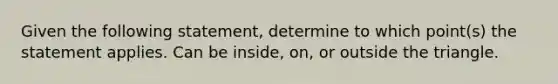 Given the following​ statement, determine to which​ point(s) the statement applies. Can be​ inside, on, or outside the triangle.