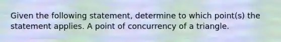 Given the following​ statement, determine to which​ point(s) the statement applies. A point of concurrency of a triangle.