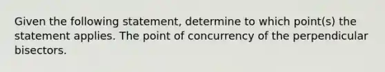 Given the following​ statement, determine to which​ point(s) the statement applies. The point of concurrency of the perpendicular bisectors.