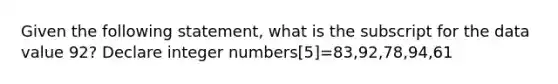 Given the following statement, what is the subscript for the data value 92? Declare integer numbers[5]=83,92,78,94,61