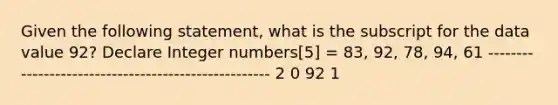 Given the following statement, what is the subscript for the data value 92? Declare Integer numbers[5] = 83, 92, 78, 94, 61 ---------------------------------------------------- 2 0 92 1