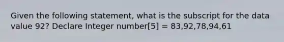 Given the following statement, what is the subscript for the data value 92? Declare Integer number[5] = 83,92,78,94,61