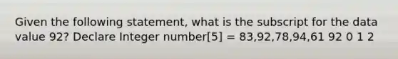 Given the following statement, what is the subscript for the data value 92? Declare Integer number[5] = 83,92,78,94,61 92 0 1 2