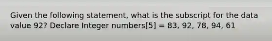 Given the following statement, what is the subscript for the data value 92? Declare Integer numbers[5] = 83, 92, 78, 94, 61