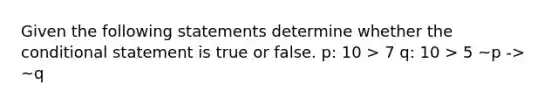 Given the following statements determine whether the conditional statement is true or false. p: 10 > 7 q: 10 > 5 ~p -> ~q