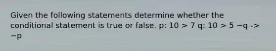 Given the following statements determine whether <a href='https://www.questionai.com/knowledge/kkQpDimdJH-the-conditional' class='anchor-knowledge'>the conditional</a> statement is true or false. p: 10 > 7 q: 10 > 5 ~q -> ~p