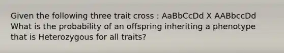 Given the following three trait cross : AaBbCcDd X AABbccDd What is the probability of an offspring inheriting a phenotype that is Heterozygous for all traits?