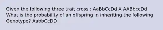 Given the following three trait cross : AaBbCcDd X AABbccDd What is the probability of an offspring in inheriting the following Genotype? AabbCcDD