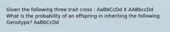 Given the following three trait cross : AaBbCcDd X AABbccDd What is the probability of an offspring in inheriting the following Genotype? AaBbCcDd