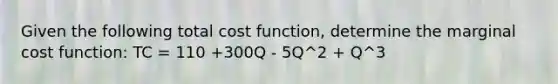 Given the following total cost function, determine the marginal cost function: TC = 110 +300Q - 5Q^2 + Q^3