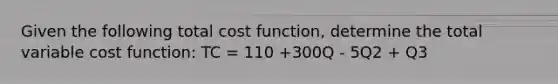 Given the following total cost function, determine the total variable cost function: TC = 110 +300Q - 5Q2 + Q3