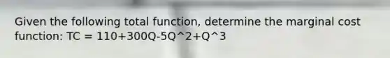 Given the following total function, determine the marginal cost function: TC = 110+300Q-5Q^2+Q^3