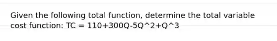 Given the following total function, determine the total variable cost function: TC = 110+300Q-5Q^2+Q^3