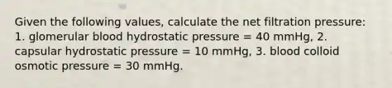 Given the following values, calculate the net filtration pressure: 1. glomerular blood hydrostatic pressure = 40 mmHg, 2. capsular hydrostatic pressure = 10 mmHg, 3. blood colloid osmotic pressure = 30 mmHg.