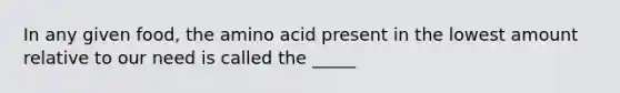 In any given food, the amino acid present in the lowest amount relative to our need is called the _____