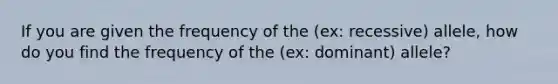 If you are given the frequency of the (ex: recessive) allele, how do you find the frequency of the (ex: dominant) allele?