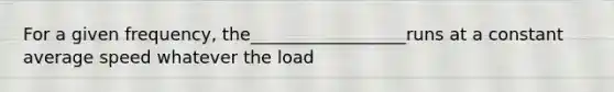 For a given frequency, the__________________runs at a constant average speed whatever the load