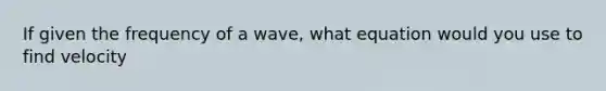 If given the frequency of a wave, what equation would you use to find velocity