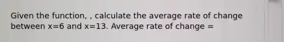 Given the function, , calculate the average rate of change between x=6 and x=13. Average rate of change =