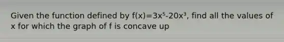 Given the function defined by f(x)=3x⁵-20x³, find all the values of x for which the graph of f is concave up