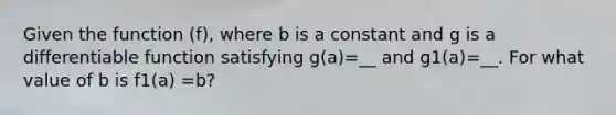 Given the function (f), where b is a constant and g is a differentiable function satisfying g(a)=__ and g1(a)=__. For what value of b is f1(a) =b?