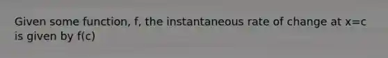 Given some function, f, the instantaneous rate of change at x=c is given by f(c)