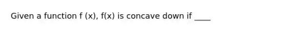 Given a function f (x), f(x) is concave down if ____