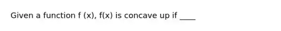 Given a function f (x), f(x) is concave up if ____