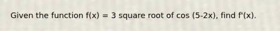 Given the function f(x) = 3 square root of cos (5-2x), find f'(x).