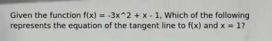 Given the function f(x) = -3x^2 + x - 1, Which of the following represents the equation of the tangent line to f(x) and x = 1?