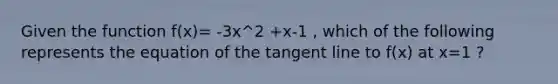 Given the function f(x)= -3x^2 +x-1 , which of the following represents the equation of the tangent line to f(x) at x=1 ?