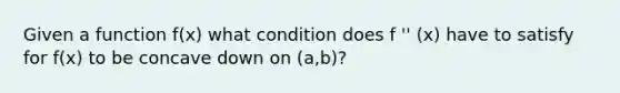 Given a function f(x) what condition does f '' (x) have to satisfy for f(x) to be concave down on (a,b)?