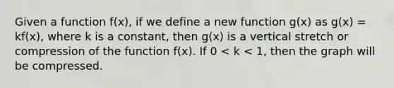 Given a function f(x), if we define a new function g(x) as g(x) = kf(x), where k is a constant, then g(x) is a vertical stretch or compression of the function f(x). If 0 < k < 1, then the graph will be compressed.