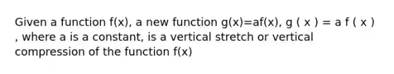 Given a function f(x), a new function g(x)=af(x), g ( x ) = a f ( x ) , where a is a constant, is a vertical stretch or vertical compression of the function f(x)