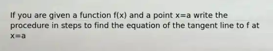 If you are given a function f(x) and a point x=a write the procedure in steps to find the equation of the tangent line to f at x=a