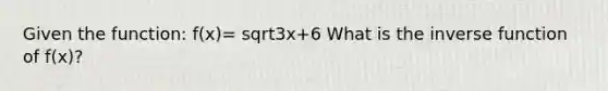 Given the function: f(x)= sqrt3x+6 What is the inverse function of f(x)?