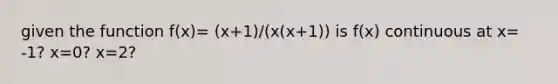 given the function f(x)= (x+1)/(x(x+1)) is f(x) continuous at x= -1? x=0? x=2?