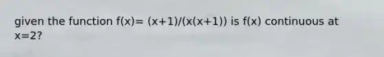 given the function f(x)= (x+1)/(x(x+1)) is f(x) continuous at x=2?