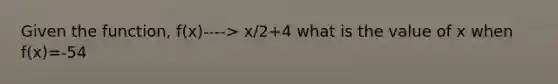 Given the function, f(x)----> x/2+4 what is the value of x when f(x)=-54