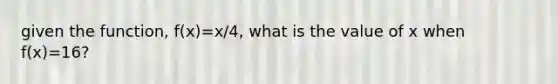 given the function, f(x)=x/4, what is the value of x when f(x)=16?