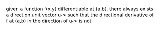 given a function f(x,y) differentiable at (a,b), there always exists a direction unit vector u-> such that the directional derivative of f at (a,b) in the direction of u-> is not